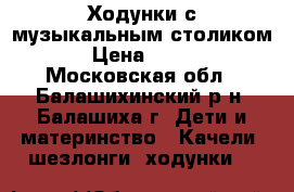 Ходунки с музыкальным столиком › Цена ­ 700 - Московская обл., Балашихинский р-н, Балашиха г. Дети и материнство » Качели, шезлонги, ходунки   